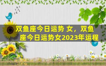 双鱼座今日运势 女，双鱼座今日运势女2023年运程